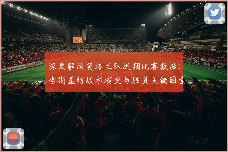 深度解读英格兰队近期比赛数据：索斯盖特战术演变与胜负关键因素分析