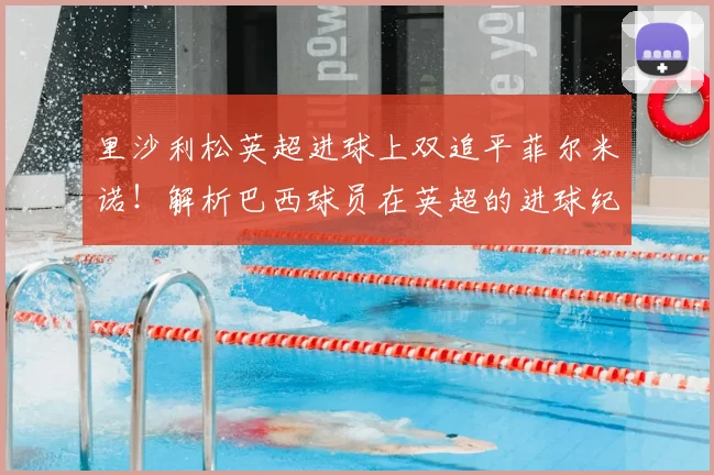 里沙利松英超进球上双追平菲尔米诺！解析巴西球员在英超的进球纪录与排名