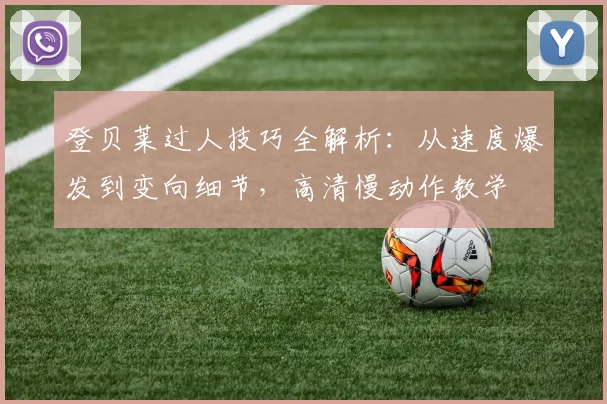 登贝莱过人技巧全解析：从速度爆发到变向细节，高清慢动作教学