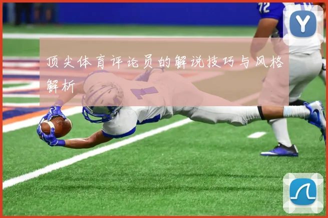 顶尖体育评论员的解说技巧与风格解析