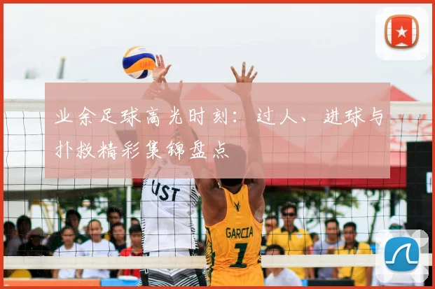 业余足球高光时刻：过人、进球与扑救精彩集锦盘点