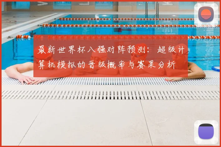 最新世界杯八强对阵预测：超级计算机模拟的晋级概率与赛果分析