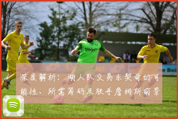 深度解析：湖人队交易东契奇的可能性、所需筹码及联手詹姆斯前景