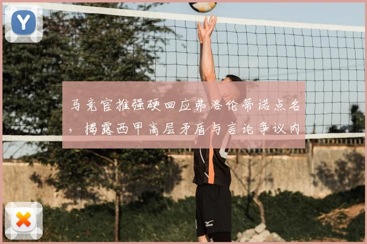 马竞官推强硬回应弗洛伦蒂诺点名,揭露西甲高层矛盾与言论争议内幕