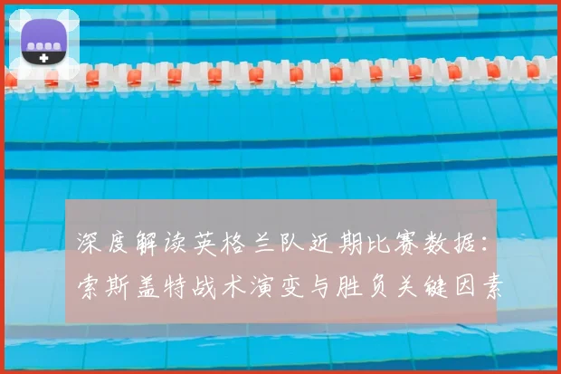 深度解读英格兰队近期比赛数据：索斯盖特战术演变与胜负关键因素分析